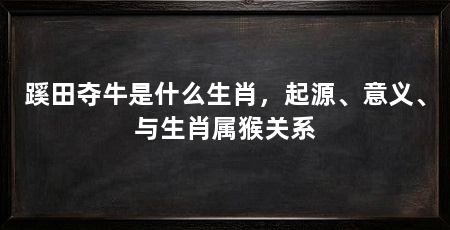 蹊田夺牛是什么生肖,起源、意义、与生肖属猴关系