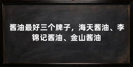 酱油最好三个牌子，海天酱油、李锦记酱油、金山酱油