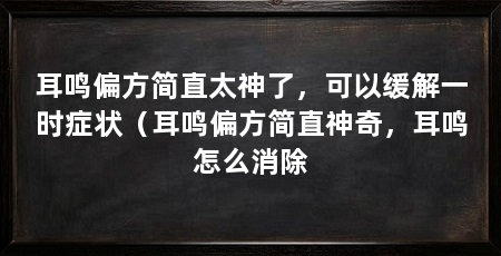 耳鸣偏方简直太神了,可以缓解一时症状(耳鸣偏方简直神奇,耳鸣怎么消除