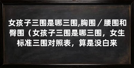 女孩子三围是哪三围,胸围／腰围和臀围（女孩子三围是哪三围，女生标准三围对照表，算是没白来