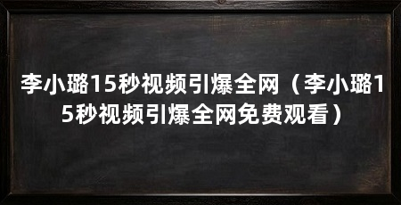 李小璐15秒视频引爆全网（李小璐15秒视频引爆全网免费观看）