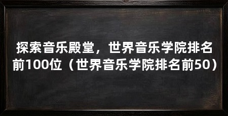探索音乐殿堂,世界音乐学院排名前100位(世界音乐学院排名前50)