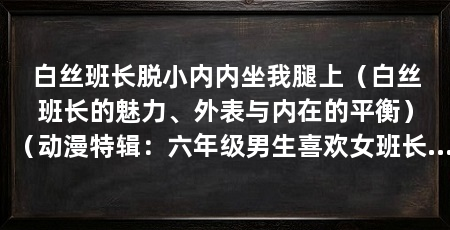 白丝班长脱小内内坐我腿上(白丝班长的魅力、外表与内在的平衡)(动漫特辑:六年级男生喜欢女班长的表现,表现欲非常强烈