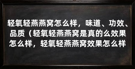 轻氧轻燕燕窝怎么样，味道、功效、品质（轻氧轻燕燕窝是真的么效果怎么样，轻氧轻燕燕窝效果怎么样