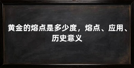 黄金的熔点是多少度,熔点、应用、历史意义