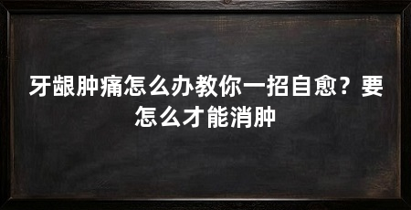 牙龈肿痛怎么办教你一招自愈？要怎么才能消肿