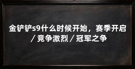 金铲铲s9什么时候开始，赛季开启／竞争激烈／冠军之争