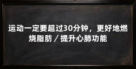 运动一定要超过30分钟,更好地燃烧脂肪/提升心肺功能