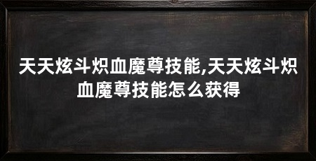 天天炫斗炽血魔尊技能,天天炫斗炽血魔尊技能怎么获得