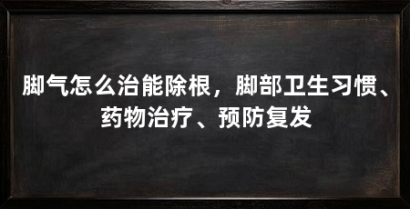 脚气怎么治能除根，脚部卫生习惯、药物治疗、预防复发