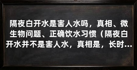 隔夜白开水是害人水吗，真相、微生物问题、正确饮水习惯（隔夜白开水并不是害人水，真相是，长时间存放的白开水并不是害人