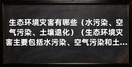 生态环境灾害有哪些(水污染、空气污染、土壤退化)(生态环境灾害主要包括水污染、空气污染和土壤退化等问题