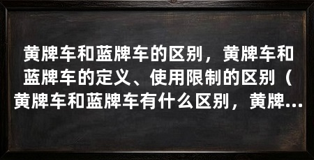 黄牌车和蓝牌车的区别，黄牌车和蓝牌车的定义、使用限制的区别（黄牌车和蓝牌车有什么区别，黄牌车和蓝牌车的区别