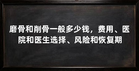 磨骨和削骨一般多少钱，费用、医院和医生选择、风险和恢复期