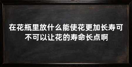 在花瓶里放什么能使花更加长寿可不可以让花的寿命长点啊