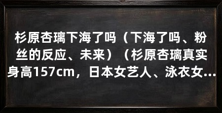 杉原杏璃下海了吗（下海了吗、粉丝的反应、未来）（杉原杏璃真实身高157cm，日本女艺人、泳衣女星出生于广岛县