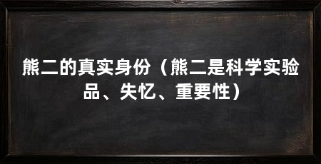 熊二的真实身份(熊二是科学实验品、失忆、重要性)
