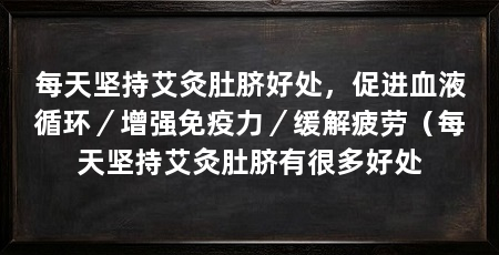 每天坚持艾灸肚脐好处，促进血液循环／增强免疫力／缓解疲劳（每天坚持艾灸肚脐有很多好处