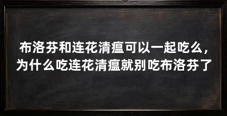 布洛芬和连花清瘟可以一起吃么，为什么吃连花清瘟就别吃布洛芬了