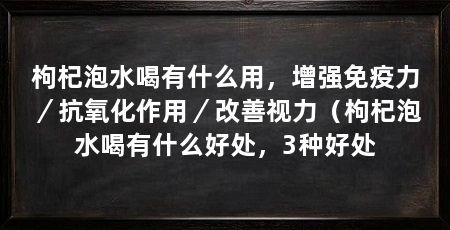 枸杞泡水喝有什么用，增强免疫力／抗氧化作用／改善视力（枸杞泡水喝有什么好处，3种好处