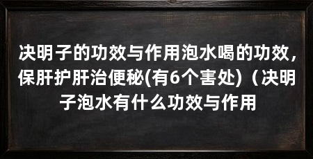 决明子的功效与作用泡水喝的功效,保肝护肝治便秘(有6个害处)(决明子泡水有什么功效与作用