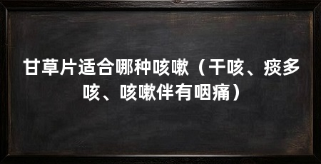 甘草片适合哪种咳嗽（干咳、痰多咳、咳嗽伴有咽痛）
