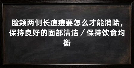 脸颊两侧长痘痘要怎么才能消除,保持良好的面部清洁/保持饮食均衡