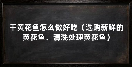 干黄花鱼怎么做好吃(选购新鲜的黄花鱼、清洗处理黄花鱼)
