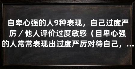 自卑心强的人9种表现,自己过度严厉/他人评价过度敏感(自卑心强的人常常表现出过度严厉对待自己,不容许自己犯错或失败