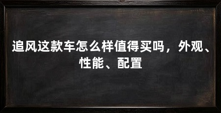 追风这款车怎么样值得买吗，外观、性能、配置