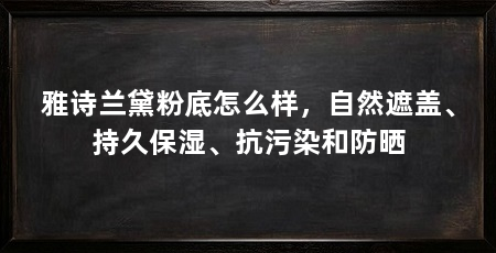 雅诗兰黛粉底怎么样,自然遮盖、持久保湿、抗污染和防晒