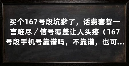 买个167号段坑爹了，话费套餐一言难尽／信号覆盖让人头疼（167号段手机号靠谱吗，不靠谱，也可能是诈骗的号段