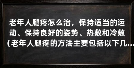 老年人腿疼怎么治，保持适当的运动、保持良好的姿势、热敷和冷敷（老年人腿疼的方法主要包括以下几个方面