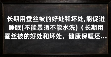 长期用蚕丝被的好处和坏处,能促进睡眠(不能暴晒不能水洗)（长期用蚕丝被的好处和坏处，健康保暖还促进睡眠(