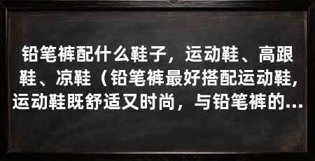 铅笔裤配什么鞋子，运动鞋、高跟鞋、凉鞋（铅笔裤最好搭配运动鞋,运动鞋既舒适又时尚，与铅笔裤的修身款式相得益彰
