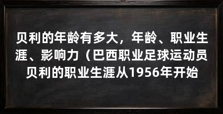 贝利的年龄有多大，年龄、职业生涯、影响力（巴西职业足球运动员贝利的职业生涯从1956年开始