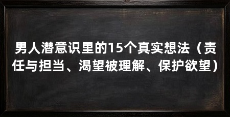 男人潜意识里的15个真实想法（责任与担当、渴望被理解、保护欲望）