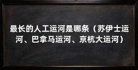 最长的人工运河是哪条（苏伊士运河、巴拿马运河、京杭大运河）
