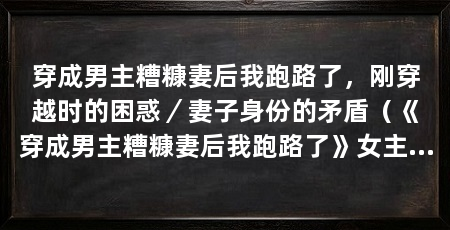 穿成男主糟糠妻后我跑路了,刚穿越时的困惑/妻子身份的矛盾(《穿成男主糟糠妻后我跑路了》女主角穿越到世界成为男主的妻子