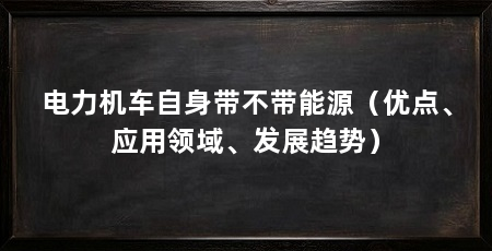 电力机车自身带不带能源(优点、应用领域、发展趋势)