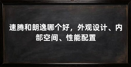 速腾和朗逸哪个好，外观设计、内部空间、性能配置