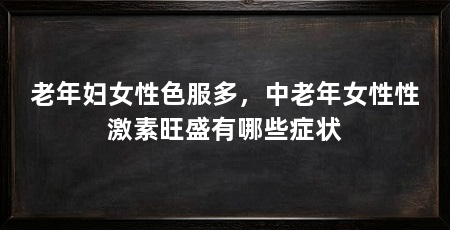 老年妇女性色服多，中老年女性性激素旺盛有哪些症状