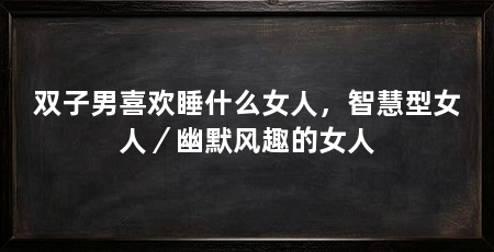双子男喜欢睡什么女人，智慧型女人／幽默风趣的女人
