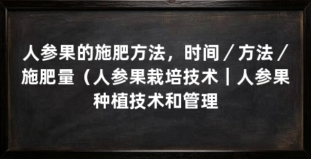 人参果的施肥方法,时间/方法/施肥量(人参果栽培技术|人参果种植技术和管理