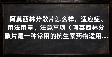 阿莫西林分散片怎么样,适应症、用法用量、注意事项(阿莫西林分散片是一种常用的抗生素药物适用于细菌感染引起的疾病