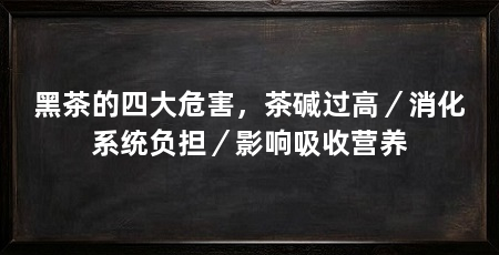 黑茶的四大危害，茶碱过高／消化系统负担／影响吸收营养