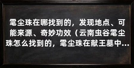 雮尘珠在哪找到的,发现地点、可能来源、奇妙功效(云南虫谷雮尘珠怎么找到的,雮尘珠在献王墓中找到了吗