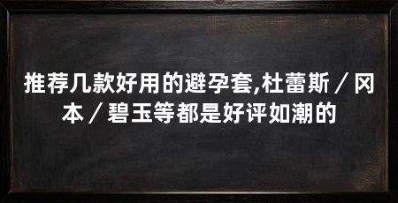 推荐几款好用的避孕套,杜蕾斯/冈本/碧玉等都是好评如潮的