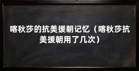 喀秋莎的抗美援朝记忆(喀秋莎抗美援朝用了几次)