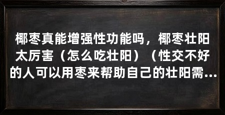 椰枣真能增强性功能吗，椰枣壮阳太厉害（怎么吃壮阳）（性交不好的人可以用枣来帮助自己的壮阳需求得到满足